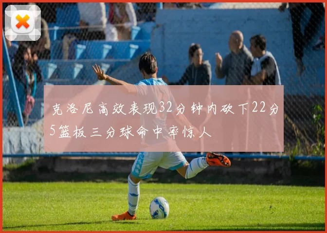 克洛尼高效表现32分钟内砍下22分5篮板三分球命中率惊人