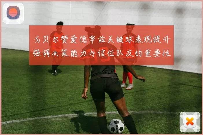 戈贝尔赞爱德华兹关键球表现提升强调决策能力与信任队友的重要性
