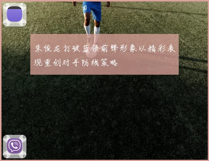 朱俊龙打破蓝领前锋形象以精彩表现重创对手防线策略
