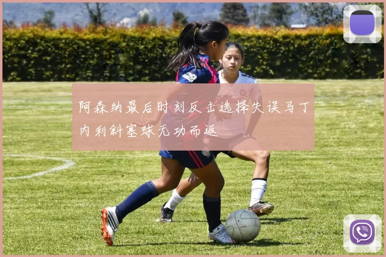 阿森纳最后时刻反击选择失误马丁内利斜塞球无功而返