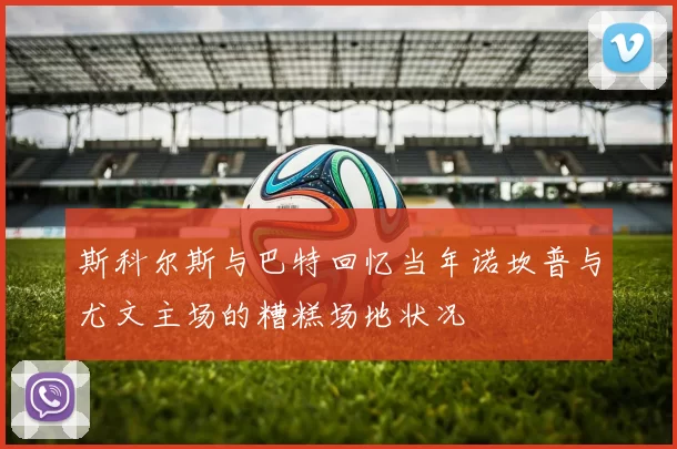 斯科尔斯与巴特回忆当年诺坎普与尤文主场的糟糕场地状况