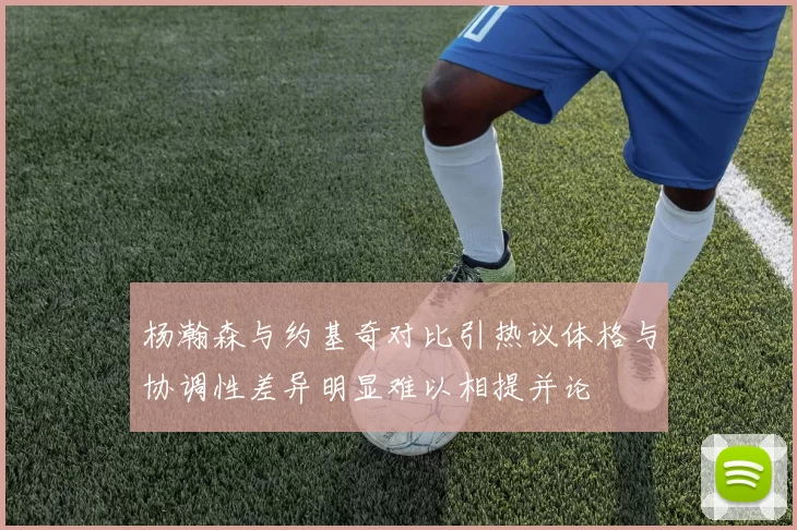 杨瀚森与约基奇对比引热议体格与协调性差异明显难以相提并论