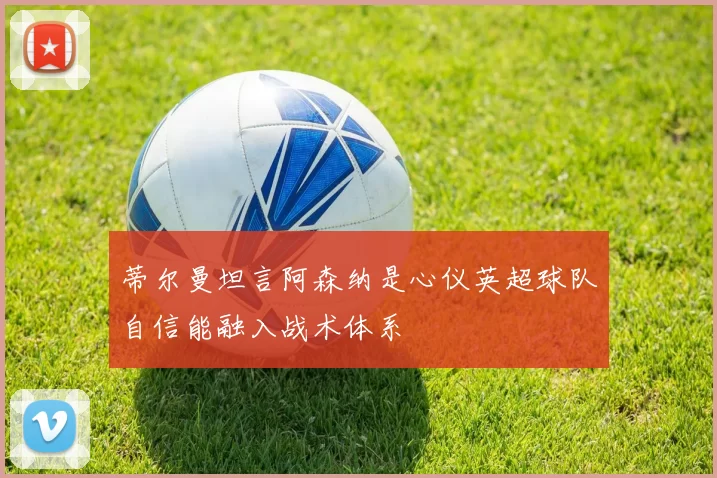 蒂尔曼坦言阿森纳是心仪英超球队自信能融入战术体系