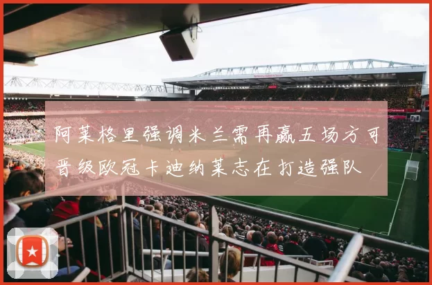 阿莱格里强调米兰需再赢五场方可晋级欧冠卡迪纳莱志在打造强队