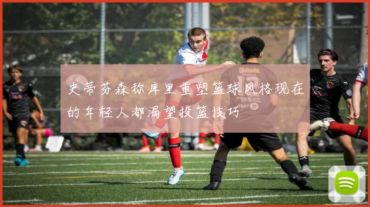 史蒂芬森称库里重塑篮球风格现在的年轻人都渴望投篮技巧