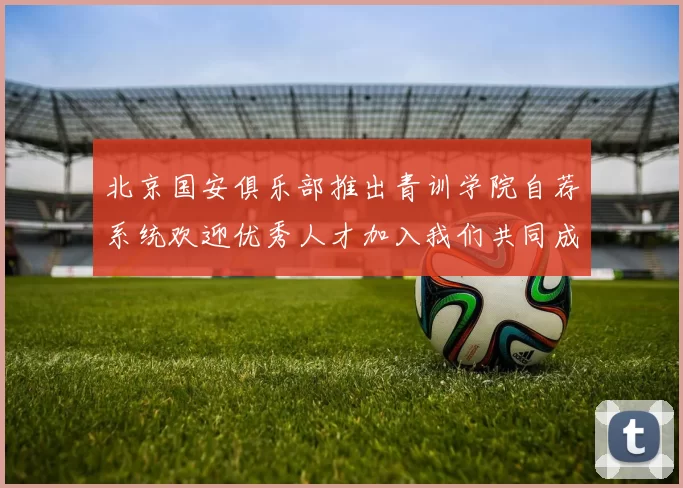 北京国安俱乐部推出青训学院自荐系统欢迎优秀人才加入我们共同成长