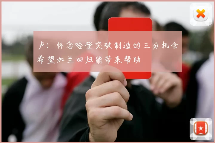 卢：怀念哈登突破制造的三分机会希望加兰回归能带来帮助