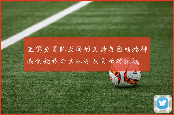 里德分享队友间的支持与团结精神我们始终全力以赴共同面对挑战