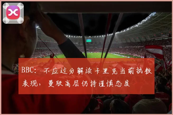BBC：不应过分解读卡里克当前执教表现，曼联高层仍持谨慎态度