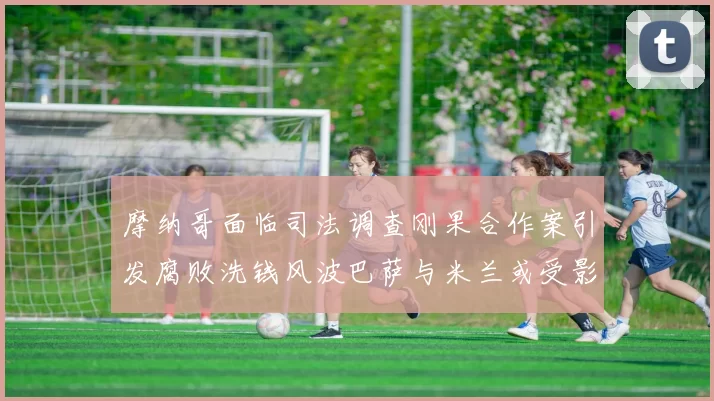 摩纳哥面临司法调查刚果合作案引发腐败洗钱风波巴萨与米兰或受影响